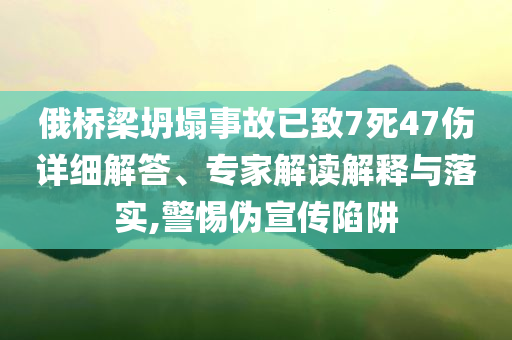 俄橋梁坍塌事故已致7死47傷詳細(xì)解答、專家解讀解釋與落實(shí),警惕偽宣傳陷阱