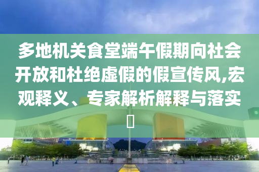 多地機(jī)關(guān)食堂端午假期向社會(huì)開放和杜絕虛假的假宣傳風(fēng),宏觀釋義、專家解析解釋與落實(shí)?