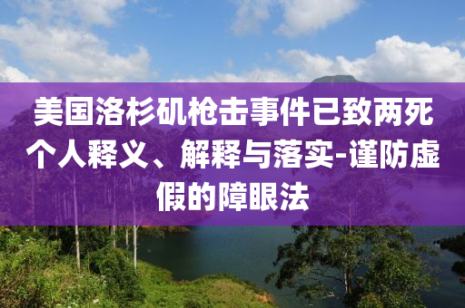 美國(guó)洛杉磯槍擊事件已致兩死個(gè)人釋義、解釋與落實(shí)-謹(jǐn)防虛假的障眼法