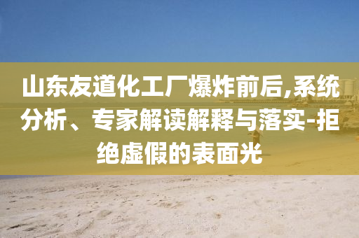 山東友道化工廠爆炸前后,系統(tǒng)分析、專(zhuān)家解讀解釋與落實(shí)-拒絕虛假的表面光