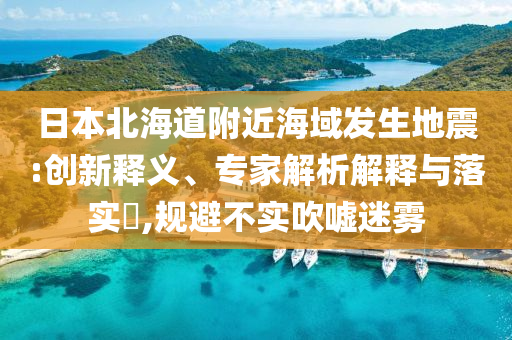 日本北海道附近海域發(fā)生地震:創(chuàng)新釋義、專(zhuān)家解析解釋與落實(shí)?,規(guī)避不實(shí)吹噓迷霧