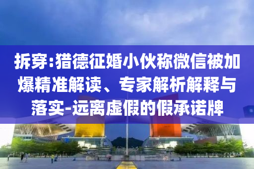 拆穿:獵德征婚小伙稱(chēng)微信被加爆精準(zhǔn)解讀、專(zhuān)家解析解釋與落實(shí)-遠(yuǎn)離虛假的假承諾牌