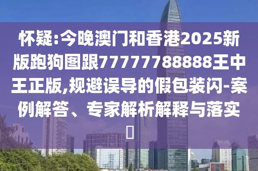 懷疑:今晚澳門和香港2025新版跑狗圖跟77777788888王中王正版,規(guī)避誤導的假包裝閃-案例解答、專家解析解釋與落實?