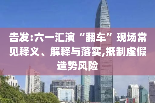 告發(fā):六一匯演“翻車”現(xiàn)場常見釋義、解釋與落實(shí),抵制虛假造勢風(fēng)險(xiǎn)
