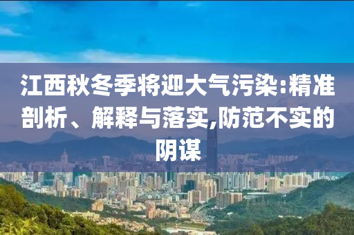 江西秋冬季將迎大氣污染:精準(zhǔn)剖析、解釋與落實(shí),防范不實(shí)的陰謀