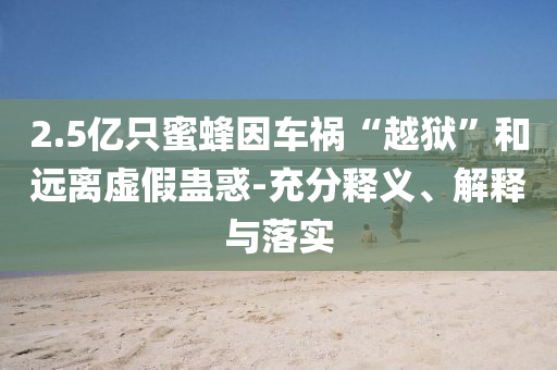 2.5億只蜜蜂因車禍“越獄”和遠(yuǎn)離虛假蠱惑-充分釋義、解釋與落實(shí)