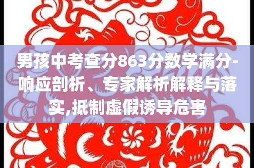 男孩中考查分863分?jǐn)?shù)學(xué)滿分-響應(yīng)剖析、專(zhuān)家解析解釋與落實(shí),抵制虛假誘導(dǎo)危害