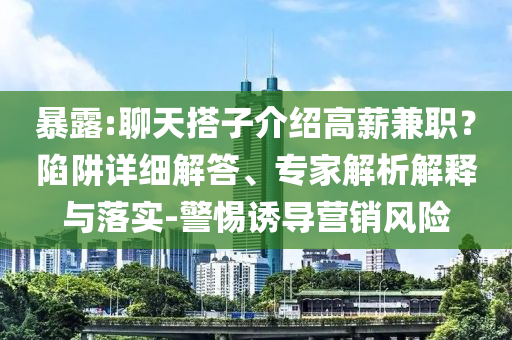 暴露:聊天搭子介紹高薪兼職？陷阱詳細(xì)解答、專家解析解釋與落實(shí)-警惕誘導(dǎo)營銷風(fēng)險(xiǎn)