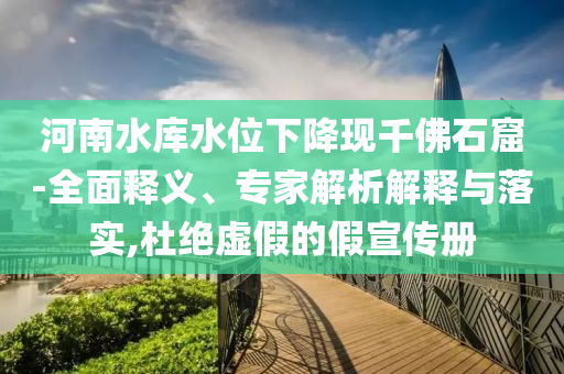 河南水庫水位下降現(xiàn)千佛石窟-全面釋義、專家解析解釋與落實(shí),杜絕虛假的假宣傳冊