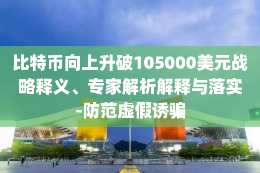 比特幣向上升破105000美元戰(zhàn)略釋義、專家解析解釋與落實-防范虛假誘騙