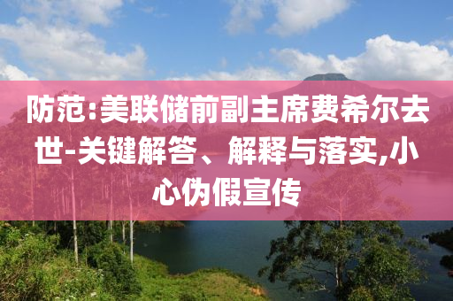 防范:美聯(lián)儲前副主席費希爾去世-關(guān)鍵解答、解釋與落實,小心偽假宣傳