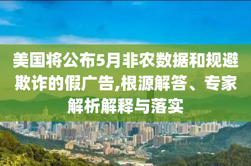 美國將公布5月非農(nóng)數(shù)據(jù)和規(guī)避欺詐的假廣告,根源解答、專家解析解釋與落實