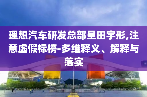 理想汽車研發(fā)總部呈田字形,注意虛假標榜-多維釋義、解釋與落實