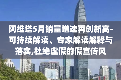 阿維塔5月銷量增速再創(chuàng)新高-可持續(xù)解讀、專家解讀解釋與落實,杜絕虛假的假宣傳風