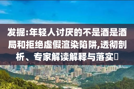 發(fā)掘:年輕人討厭的不是酒是酒局和拒絕虛假渲染陷阱,透徹剖析、專(zhuān)家解讀解釋與落實(shí)?
