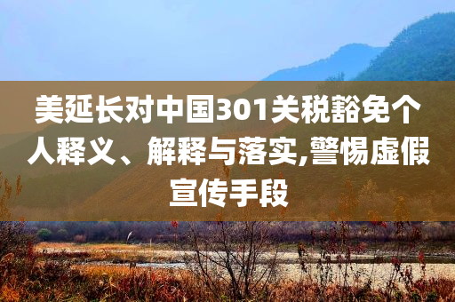 美延長對中國301關稅豁免個人釋義、解釋與落實,警惕虛假宣傳手段