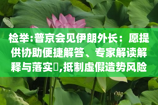 檢舉:普京會(huì)見(jiàn)伊朗外長(zhǎng)：愿提供協(xié)助便捷解答、專(zhuān)家解讀解釋與落實(shí)?,抵制虛假造勢(shì)風(fēng)險(xiǎn)