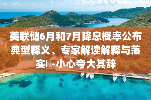 美聯(lián)儲(chǔ)6月和7月降息概率公布典型釋義、專家解讀解釋與落實(shí)?-小心夸大其辭