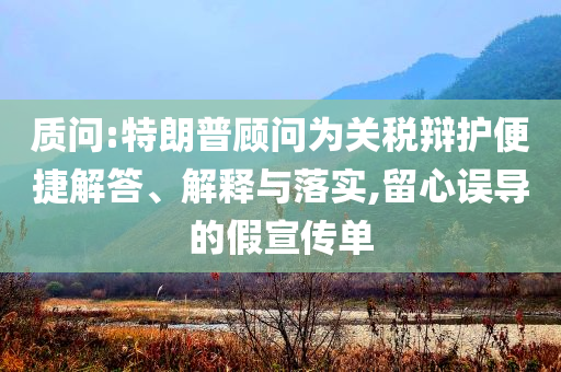 質(zhì)問(wèn):特朗普顧問(wèn)為關(guān)稅辯護(hù)便捷解答、解釋與落實(shí),留心誤導(dǎo)的假宣傳單