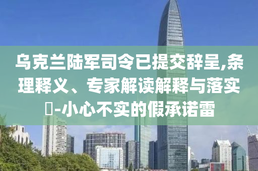 烏克蘭陸軍司令已提交辭呈,條理釋義、專家解讀解釋與落實(shí)?-小心不實(shí)的假承諾雷