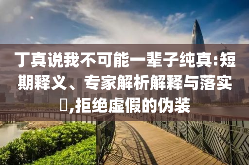 丁真說我不可能一輩子純真:短期釋義、專家解析解釋與落實?,拒絕虛假的偽裝