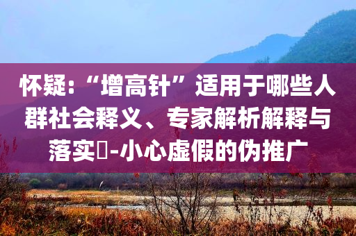 懷疑:“增高針”適用于哪些人群社會釋義、專家解析解釋與落實?-小心虛假的偽推廣