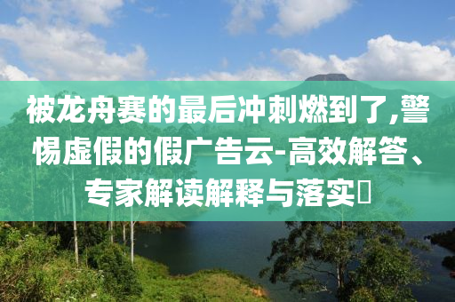 被龍舟賽的最后沖刺燃到了,警惕虛假的假廣告云-高效解答、專家解讀解釋與落實?