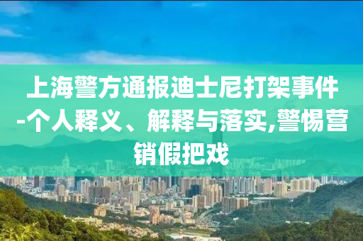 上海警方通報迪士尼打架事件-個人釋義、解釋與落實,警惕營銷假把戲