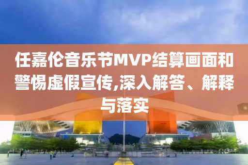 任嘉倫音樂節(jié)MVP結(jié)算畫面和警惕虛假宣傳,深入解答、解釋與落實