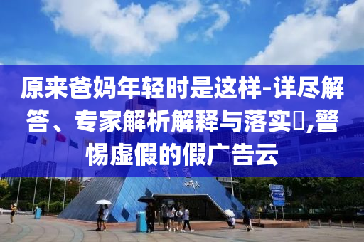 原來(lái)爸媽年輕時(shí)是這樣-詳盡解答、專(zhuān)家解析解釋與落實(shí)?,警惕虛假的假?gòu)V告云