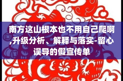 南方這山根本也不用自己爬啊,升級(jí)分析、解釋與落實(shí)-留心誤導(dǎo)的假宣傳單