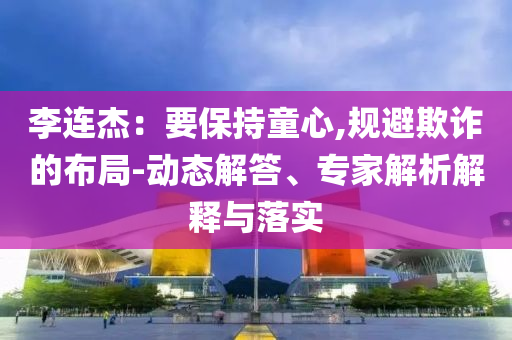 李連杰：要保持童心,規(guī)避欺詐的布局-動(dòng)態(tài)解答、專(zhuān)家解析解釋與落實(shí)