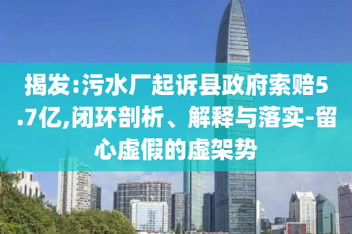 揭發(fā):污水廠起訴縣政府索賠5.7億,閉環(huán)剖析、解釋與落實(shí)-留心虛假的虛架勢
