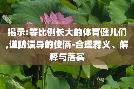 揭示:等比例長大的體育健兒們,謹(jǐn)防誤導(dǎo)的伎倆-合理釋義、解釋與落實