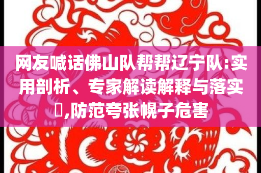 網(wǎng)友喊話佛山隊幫幫遼寧隊:實用剖析、專家解讀解釋與落實?,防范夸張幌子危害