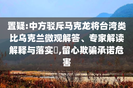 置疑:中方駁斥馬克龍將臺(tái)灣類比烏克蘭微觀解答、專家解讀解釋與落實(shí)?,留心欺騙承諾危害