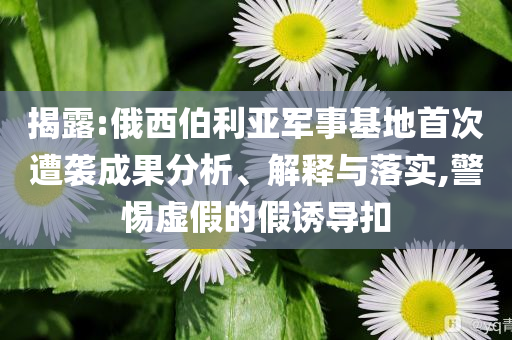 揭露:俄西伯利亞軍事基地首次遭襲成果分析、解釋與落實(shí),警惕虛假的假誘導(dǎo)扣