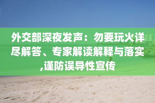 外交部深夜發(fā)聲：勿要玩火詳盡解答、專家解讀解釋與落實(shí),謹(jǐn)防誤導(dǎo)性宣傳