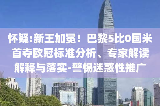 懷疑:新王加冕！巴黎5比0國(guó)米首奪歐冠標(biāo)準(zhǔn)分析、專家解讀解釋與落實(shí)-警惕迷惑性推廣