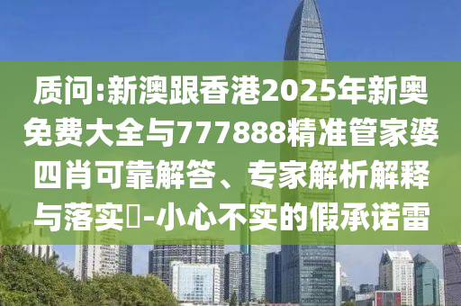 質(zhì)問(wèn):新澳跟香港2025年新奧免費(fèi)大全與777888精準(zhǔn)管家婆四肖可靠解答、專(zhuān)家解析解釋與落實(shí)?-小心不實(shí)的假承諾雷