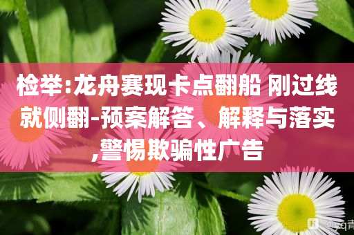 檢舉:龍舟賽現(xiàn)卡點(diǎn)翻船 剛過(guò)線就側(cè)翻-預(yù)案解答、解釋與落實(shí),警惕欺騙性廣告