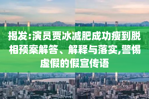 揭發(fā):演員賈冰減肥成功瘦到脫相預(yù)案解答、解釋與落實(shí),警惕虛假的假宣傳語(yǔ)