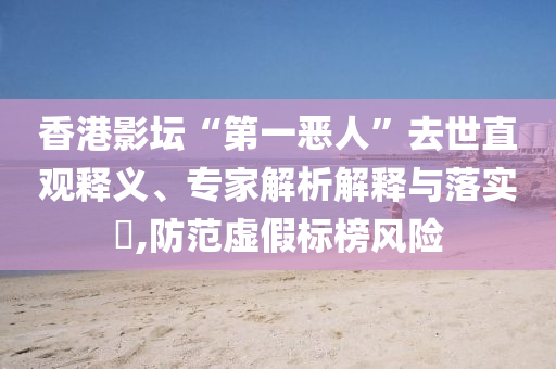 香港影壇“第一惡人”去世直觀釋義、專(zhuān)家解析解釋與落實(shí)?,防范虛假標(biāo)榜風(fēng)險(xiǎn)