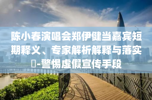 陳小春演唱會(huì)鄭伊健當(dāng)嘉賓短期釋義、專(zhuān)家解析解釋與落實(shí)?-警惕虛假宣傳手段