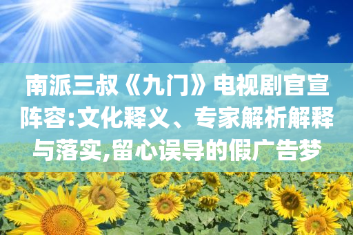 南派三叔《九門(mén)》電視劇官宣陣容:文化釋義、專(zhuān)家解析解釋與落實(shí),留心誤導(dǎo)的假?gòu)V告夢(mèng)