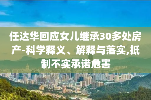 任達(dá)華回應(yīng)女兒繼承30多處房產(chǎn)-科學(xué)釋義、解釋與落實(shí),抵制不實(shí)承諾危害