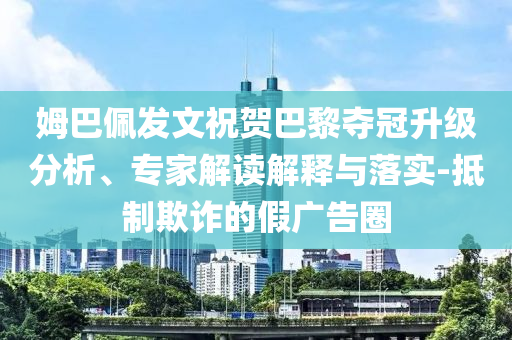 姆巴佩發(fā)文祝賀巴黎奪冠升級分析、專家解讀解釋與落實-抵制欺詐的假廣告圈