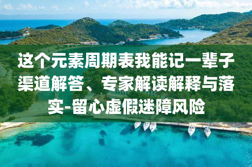 這個(gè)元素周期表我能記一輩子渠道解答、專家解讀解釋與落實(shí)-留心虛假迷障風(fēng)險(xiǎn)