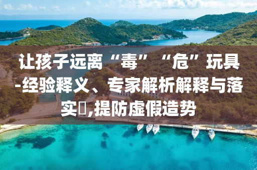 讓孩子遠(yuǎn)離“毒”“?！蓖婢?經(jīng)驗(yàn)釋義、專家解析解釋與落實(shí)?,提防虛假造勢(shì)