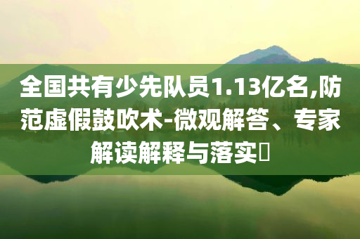 全國(guó)共有少先隊(duì)員1.13億名,防范虛假鼓吹術(shù)-微觀解答、專家解讀解釋與落實(shí)?
